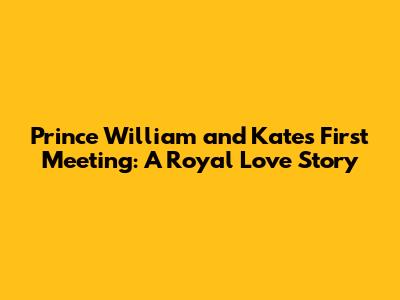 Prince William and Kate's First Meeting: A Royal Love Story