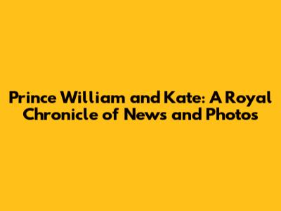 Prince William and Kate: A Royal Chronicle of News and Photos