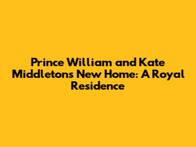 Prince William and Kate Middleton's New Home: A Royal Residence