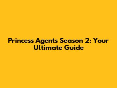 Princess Agents Season 2: Your Ultimate Guide