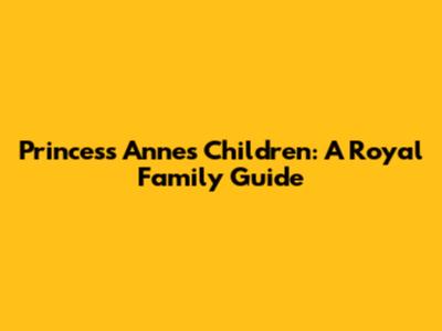 Princess Anne's Children: A Royal Family Guide