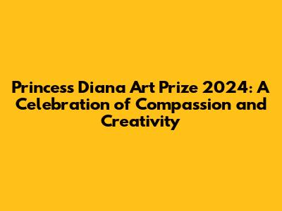 Princess Diana Art Prize 2024: A Celebration of Compassion and Creativity