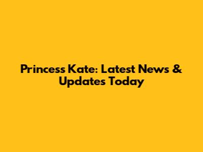 Princess Kate: Latest News & Updates Today