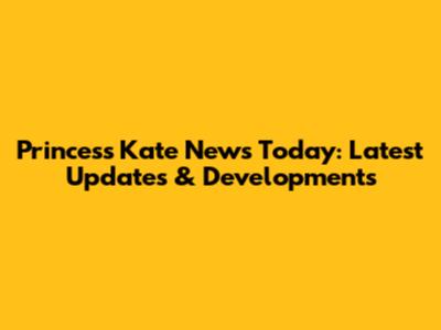 Princess Kate News Today: Latest Updates & Developments