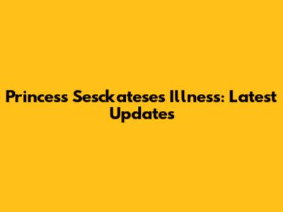 Princess Sesckatese's Illness: Latest Updates