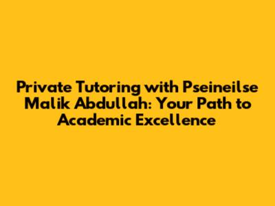 Private Tutoring with Pseineilse Malik Abdullah: Your Path to Academic Excellence