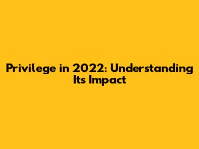 Privilege in 2022: Understanding Its Impact