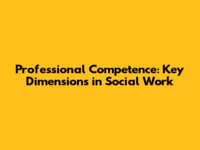 Professional Competence: Key Dimensions in Social Work