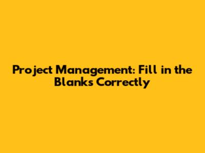 Project Management: Fill in the Blanks Correctly