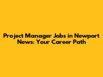 Project Manager Jobs in Newport News: Your Career Path