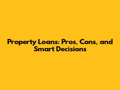Property Loans: Pros, Cons, and Smart Decisions