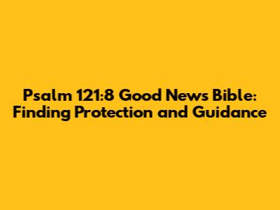Psalm 121:8 Good News Bible: Finding Protection and Guidance