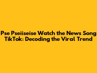 Pse Pseiiseise Watch the News Song TikTok: Decoding the Viral Trend