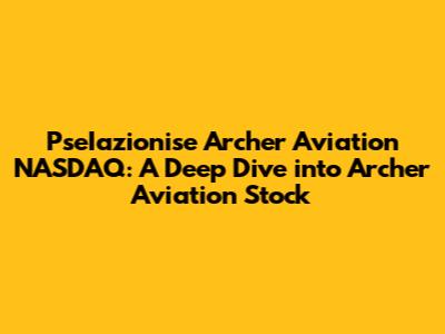 PseIazionise Archer Aviation NASDAQ: A Deep Dive into Archer Aviation Stock