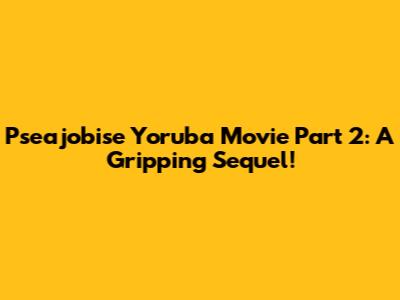 Pseajobise Yoruba Movie Part 2: A Gripping Sequel!