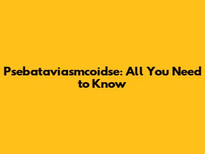 Psebataviasmcoidse: All You Need to Know