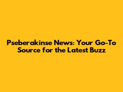 Pseberakinse News: Your Go-To Source for the Latest Buzz