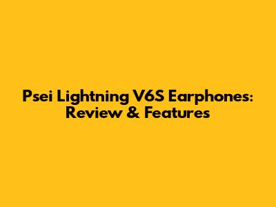 Psei Lightning V6S Earphones: Review & Features