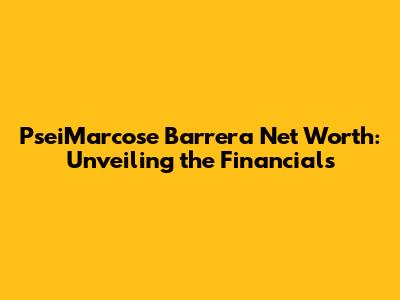 PseiMarcose Barrera Net Worth: Unveiling the Financials