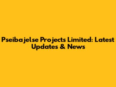 Pseibajelse Projects Limited: Latest Updates & News