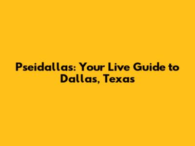 Pseidallas: Your Live Guide to Dallas, Texas