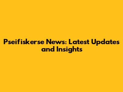 Pseifiskerse News: Latest Updates and Insights