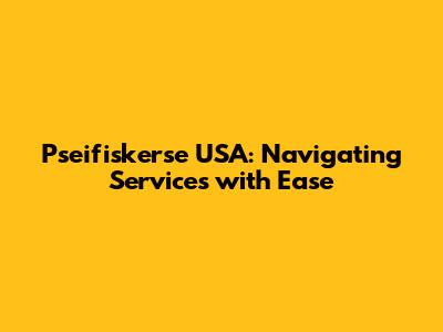 Pseifiskerse USA: Navigating Services with Ease