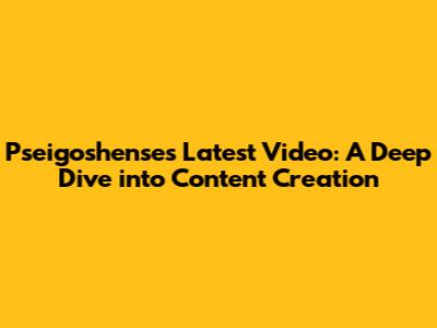 Pseigoshense's Latest Video: A Deep Dive into Content Creation