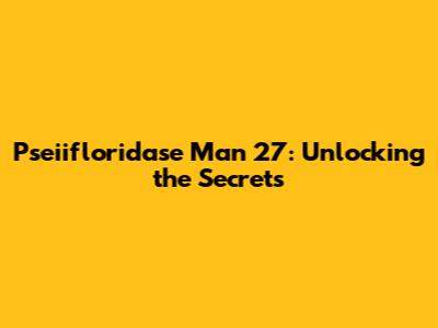 Pseiifloridase Man 27: Unlocking the Secrets