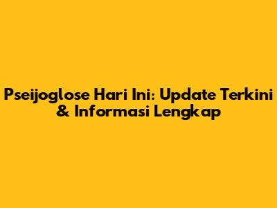Pseijoglose Hari Ini: Update Terkini & Informasi Lengkap