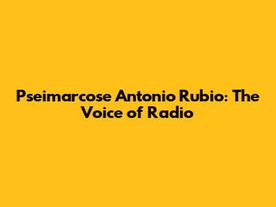 Pseimarcose Antonio Rubio: The Voice of Radio