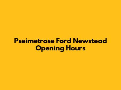 Pseimetrose Ford Newstead Opening Hours