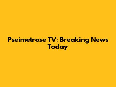 Pseimetrose TV: Breaking News Today