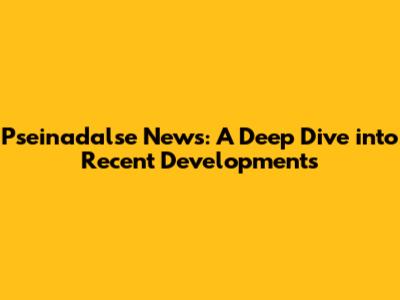 Pseinadalse News: A Deep Dive into Recent Developments