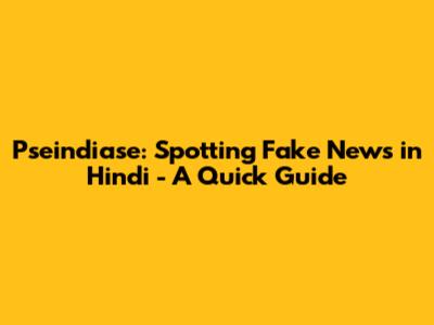 Pseindiase: Spotting Fake News in Hindi - A Quick Guide