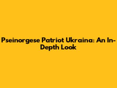 Pseinorgese Patriot Ukraina: An In-Depth Look