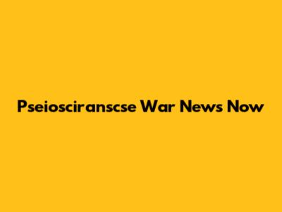 Pseiosciranscse War News Now