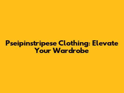 Pseipinstripese Clothing: Elevate Your Wardrobe