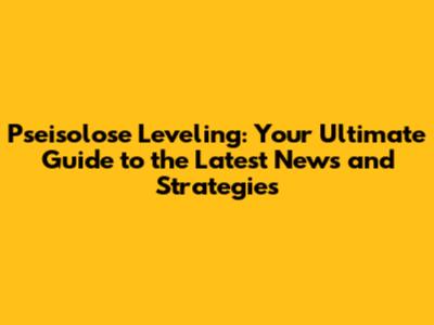Pseisolose Leveling: Your Ultimate Guide to the Latest News and Strategies