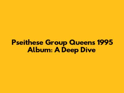 Pseithese Group Queen's 1995 Album: A Deep Dive