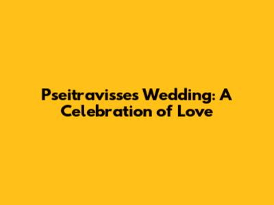 Pseitravisse's Wedding: A Celebration of Love