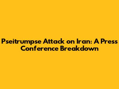 Pseitrumpse Attack on Iran: A Press Conference Breakdown