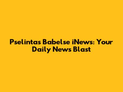 Pselintas Babelse iNews: Your Daily News Blast