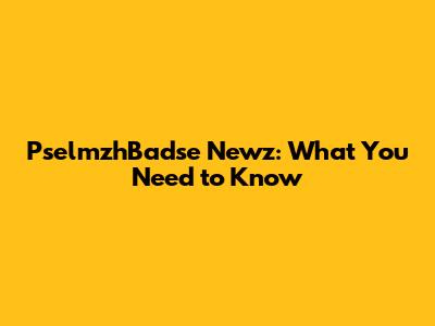 PselmzhBadse Newz: What You Need to Know