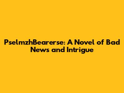PselmzhBearerse: A Novel of Bad News and Intrigue