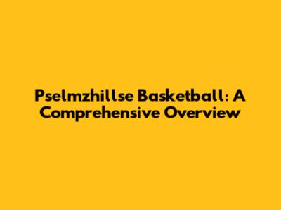 Pselmzhillse Basketball: A Comprehensive Overview