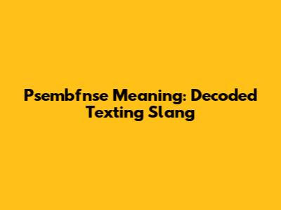 Psembfnse Meaning: Decoded Texting Slang