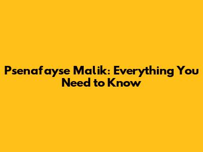 Psenafayse Malik: Everything You Need to Know