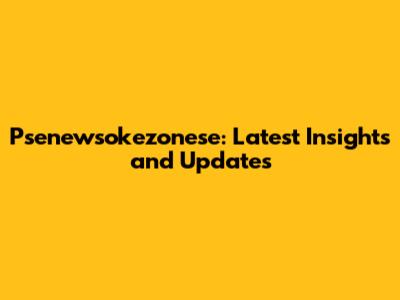Psenewsokezonese: Latest Insights and Updates