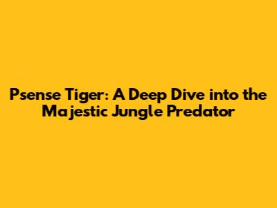 Psense Tiger: A Deep Dive into the Majestic Jungle Predator